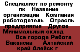 Специалист по ремонту пк › Название организации ­ Компания-работодатель › Отрасль предприятия ­ Другое › Минимальный оклад ­ 20 000 - Все города Работа » Вакансии   . Алтайский край,Алейск г.